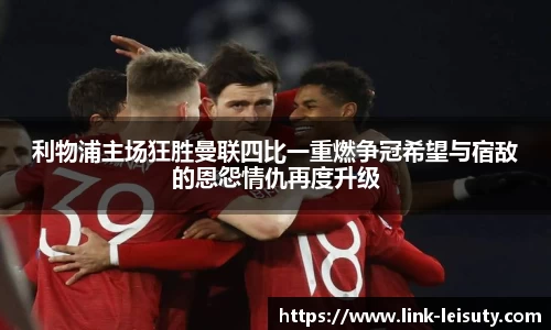 利物浦主场狂胜曼联四比一重燃争冠希望与宿敌的恩怨情仇再度升级