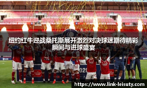 纽约红牛迎战桑托斯展开激烈对决球迷期待精彩瞬间与进球盛宴