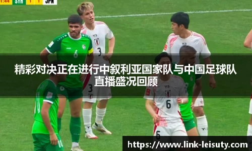 精彩对决正在进行中叙利亚国家队与中国足球队直播盛况回顾