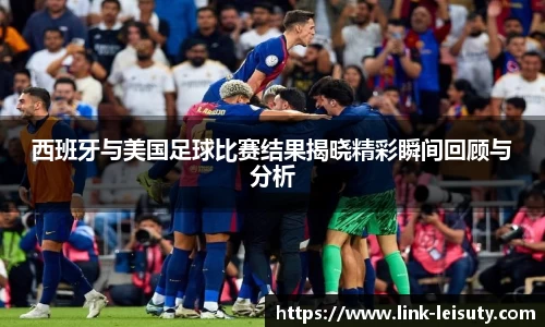 西班牙与美国足球比赛结果揭晓精彩瞬间回顾与分析
