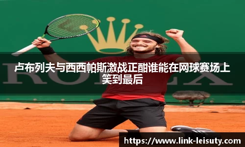 卢布列夫与西西帕斯激战正酣谁能在网球赛场上笑到最后