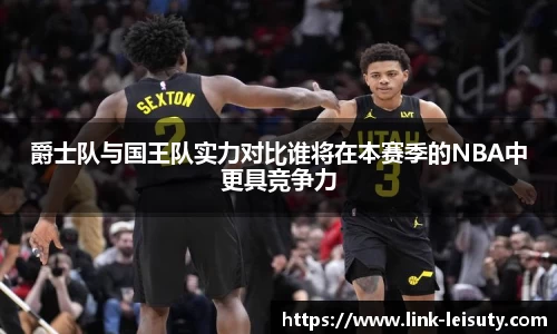 爵士队与国王队实力对比谁将在本赛季的NBA中更具竞争力