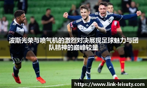波斯光荣与喷气机的激烈对决展现足球魅力与团队精神的巅峰较量