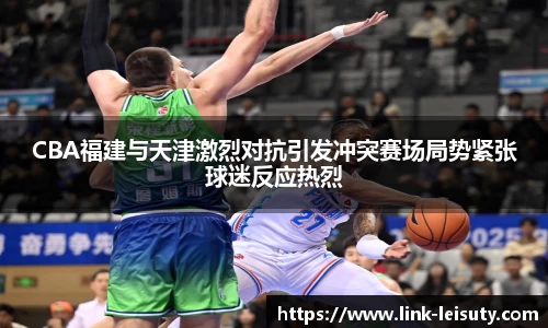 CBA福建与天津激烈对抗引发冲突赛场局势紧张球迷反应热烈