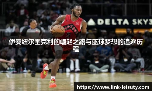 伊曼纽尔奎克利的崛起之路与篮球梦想的追逐历程