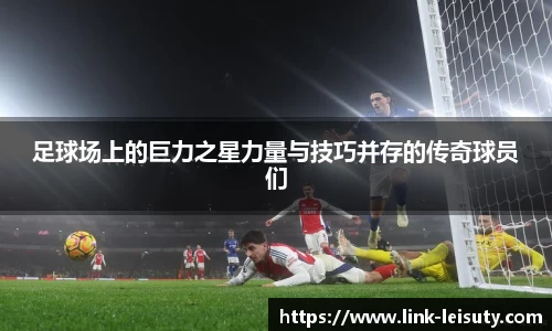 足球场上的巨力之星力量与技巧并存的传奇球员们