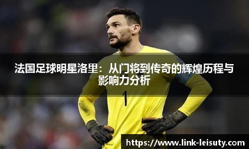 法国足球明星洛里：从门将到传奇的辉煌历程与影响力分析