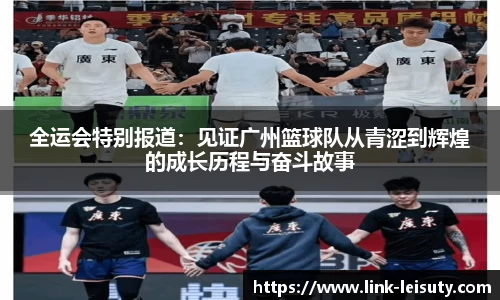 全运会特别报道:见证广州篮球队从青涩到辉煌的成长历程与奋斗故事