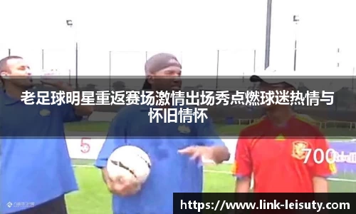 老足球明星重返赛场激情出场秀点燃球迷热情与怀旧情怀